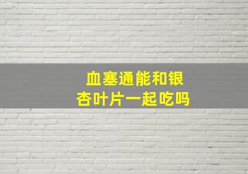 血塞通能和银杏叶片一起吃吗