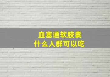 血塞通软胶囊什么人群可以吃