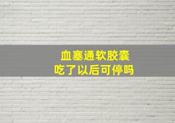 血塞通软胶囊吃了以后可停吗