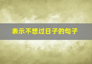 表示不想过日子的句子