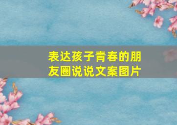 表达孩子青春的朋友圈说说文案图片