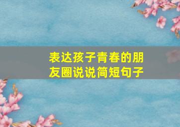 表达孩子青春的朋友圈说说简短句子