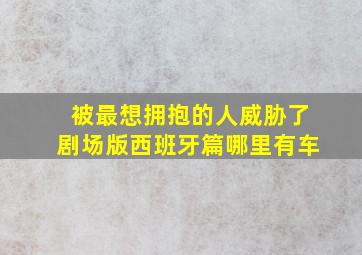 被最想拥抱的人威胁了剧场版西班牙篇哪里有车