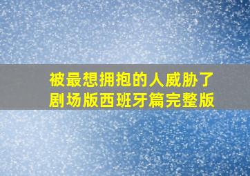 被最想拥抱的人威胁了剧场版西班牙篇完整版