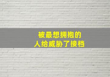 被最想拥抱的人给威胁了接档