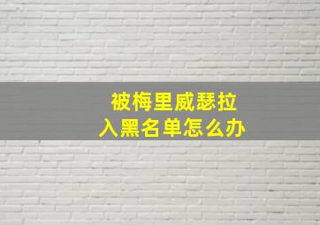 被梅里威瑟拉入黑名单怎么办