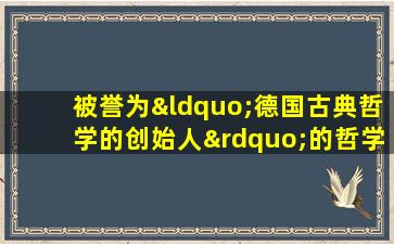 被誉为“德国古典哲学的创始人”的哲学家是