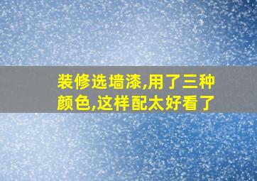 装修选墙漆,用了三种颜色,这样配太好看了