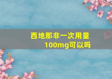 西地那非一次用量100mg可以吗