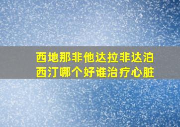 西地那非他达拉非达泊西汀哪个好谁治疗心脏