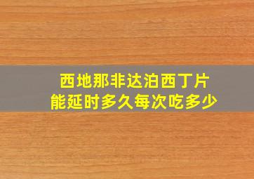 西地那非达泊西丁片能延时多久每次吃多少