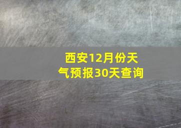 西安12月份天气预报30天查询