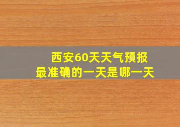 西安60天天气预报最准确的一天是哪一天