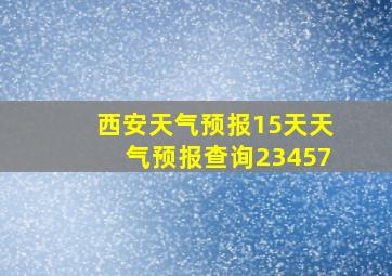 西安天气预报15天天气预报查询23457