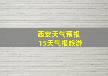 西安天气预报15天气报旅游