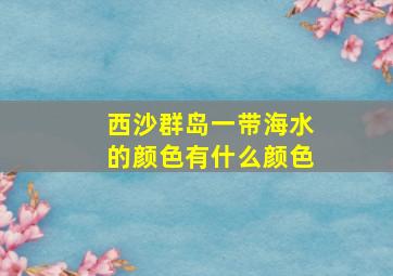 西沙群岛一带海水的颜色有什么颜色