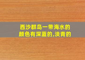 西沙群岛一带海水的颜色有深蓝的,淡青的