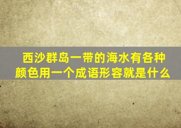 西沙群岛一带的海水有各种颜色用一个成语形容就是什么