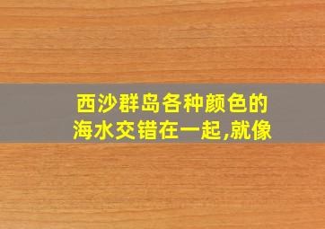 西沙群岛各种颜色的海水交错在一起,就像