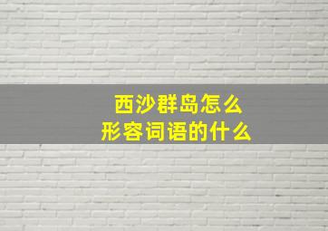 西沙群岛怎么形容词语的什么