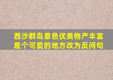 西沙群岛景色优美物产丰富是个可爱的地方改为反问句