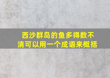 西沙群岛的鱼多得数不清可以用一个成语来概括