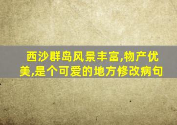 西沙群岛风景丰富,物产优美,是个可爱的地方修改病句