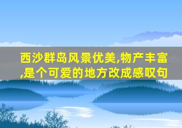 西沙群岛风景优美,物产丰富,是个可爱的地方改成感叹句