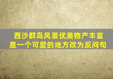 西沙群岛风景优美物产丰富是一个可爱的地方改为反问句