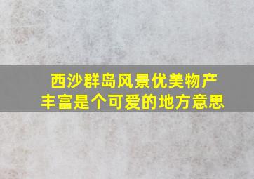 西沙群岛风景优美物产丰富是个可爱的地方意思