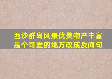 西沙群岛风景优美物产丰富是个可爱的地方改成反问句