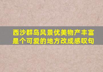 西沙群岛风景优美物产丰富是个可爱的地方改成感叹句