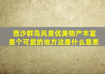 西沙群岛风景优美物产丰富是个可爱的地方这是什么意思