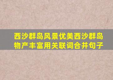 西沙群岛风景优美西沙群岛物产丰富用关联词合并句子