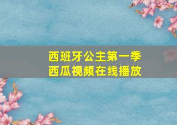 西班牙公主第一季西瓜视频在线播放