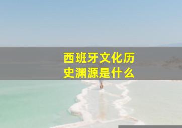 西班牙文化历史渊源是什么