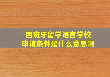 西班牙留学语言学校申请条件是什么意思啊