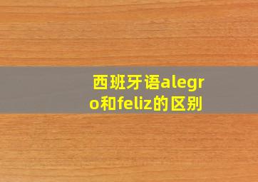 西班牙语alegro和feliz的区别