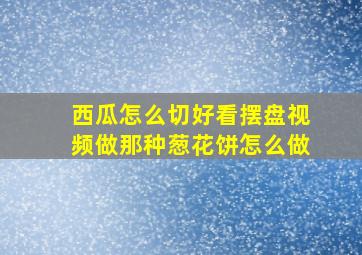 西瓜怎么切好看摆盘视频做那种葱花饼怎么做