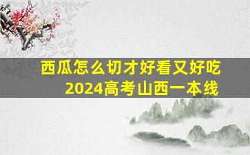 西瓜怎么切才好看又好吃2024高考山西一本线