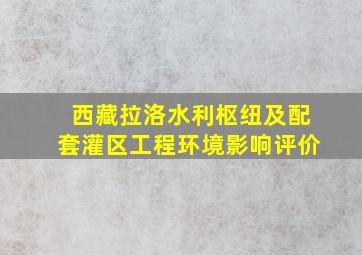 西藏拉洛水利枢纽及配套灌区工程环境影响评价