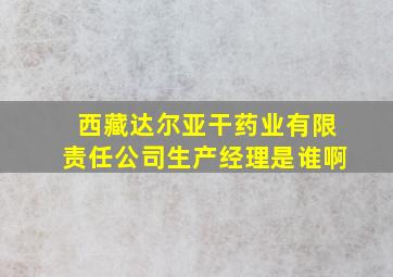 西藏达尔亚干药业有限责任公司生产经理是谁啊