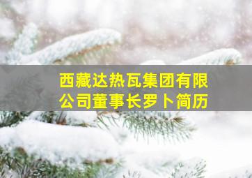 西藏达热瓦集团有限公司董事长罗卜简历