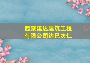 西藏雄达建筑工程有限公司边巴次仁