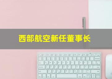 西部航空新任董事长