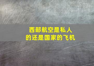 西部航空是私人的还是国家的飞机