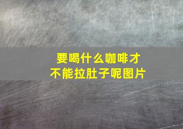 要喝什么咖啡才不能拉肚子呢图片