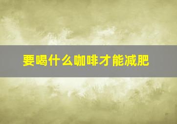 要喝什么咖啡才能减肥