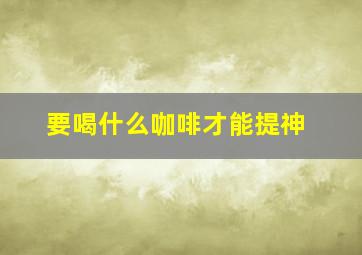 要喝什么咖啡才能提神