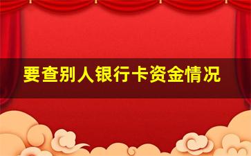 要查别人银行卡资金情况